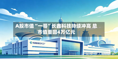 A股市值“一哥”长鑫科技持续冲高 总市值重回4万亿元-第2张图片
