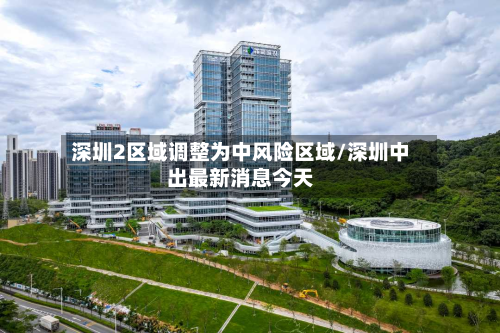 深圳2区域调整为中风险区域/深圳中出最新消息今天-第3张图片