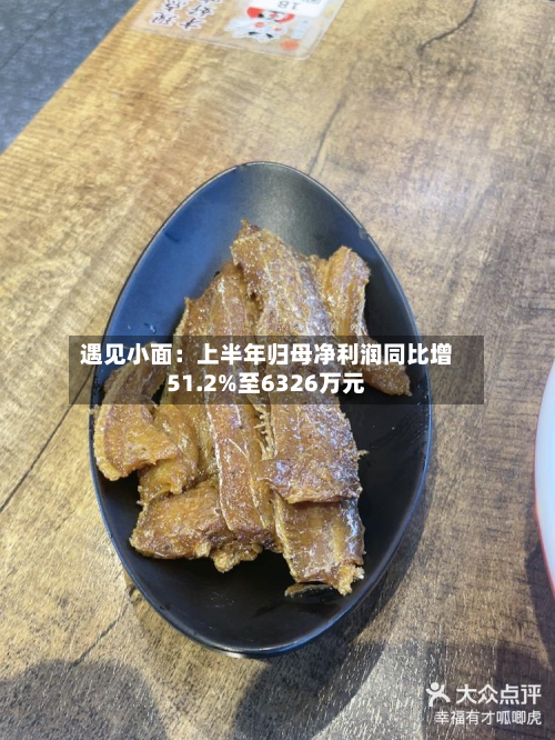遇见小面：上半年归母净利润同比增51.2%至6326万元-第2张图片