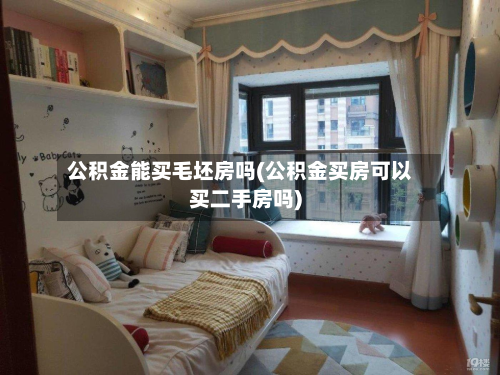 公积金能买毛坯房吗(公积金买房可以买二手房吗)-第2张图片