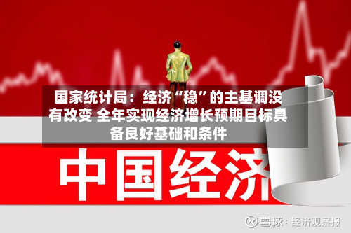 国家统计局：经济“稳”的主基调没有改变 全年实现经济增长预期目标具备良好基础和条件-第2张图片