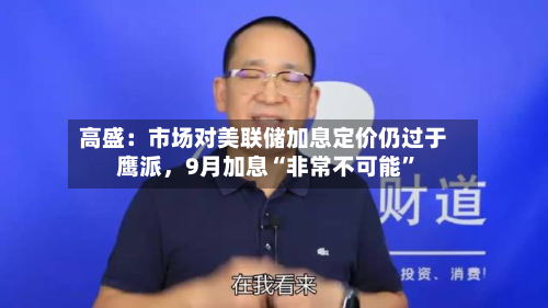 高盛：市场对美联储加息定价仍过于鹰派，9月加息“非常不可能”-第2张图片