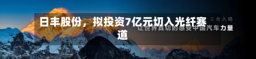 日丰股份，拟投资7亿元切入光纤赛道-第1张图片