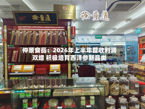 仲景食品：2026年上半年营收利润双增 积极培育西洋参新品类-第2张图片