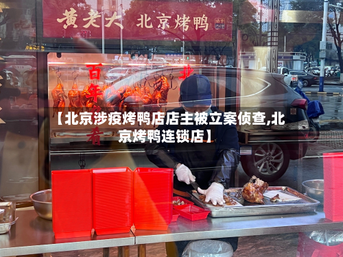 【北京涉疫烤鸭店店主被立案侦查,北京烤鸭连锁店】-第3张图片