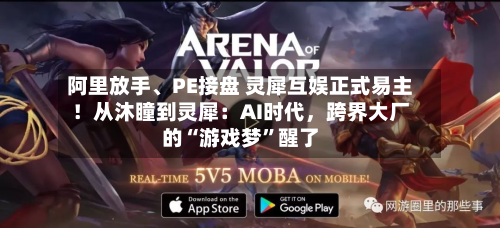 阿里放手	、PE接盘 灵犀互娱正式易主！从沐瞳到灵犀：AI时代，跨界大厂的“游戏梦	”醒了-第2张图片