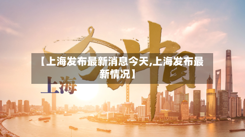 【上海发布最新消息今天,上海发布最新情况】-第3张图片