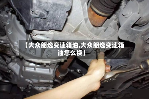 【大众朗逸变速箱油,大众朗逸变速箱油怎么换】
