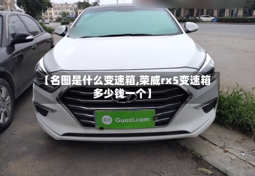 【名图是什么变速箱,荣威rx5变速箱多少钱一个】-第3张图片