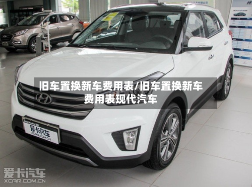 旧车置换新车费用表/旧车置换新车费用表现代汽车