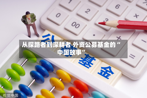 从探路者到深耕者 外资公募基金的“中国故事”-第2张图片