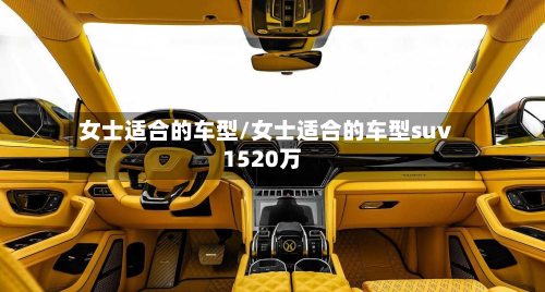 女士适合的车型/女士适合的车型suv1520万