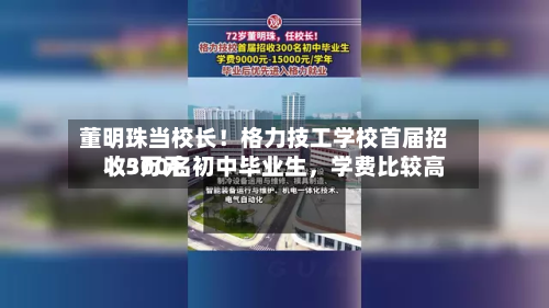 董明珠当校长！格力技工学校首届招收300名初中毕业生	，学费比较高1.5万元-第2张图片