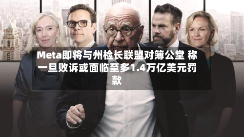 Meta即将与州检长联盟对簿公堂 称一旦败诉或面临至多1.4万亿美元罚款-第3张图片