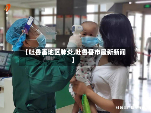 【吐鲁番地区肺炎,吐鲁番市最新新闻】