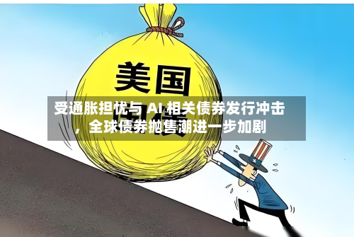 受通胀担忧与 AI 相关债券发行冲击，全球债券抛售潮进一步加剧