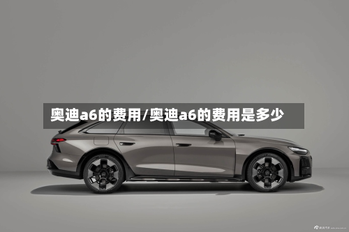 奥迪a6的费用/奥迪a6的费用是多少