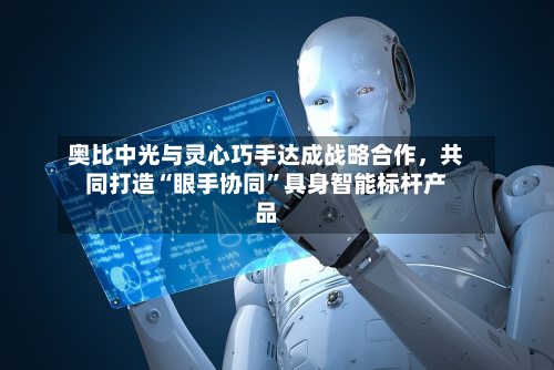 奥比中光与灵心巧手达成战略合作	，共同打造“眼手协同	”具身智能标杆产品-第1张图片