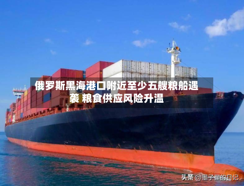 俄罗斯黑海港口附近至少五艘粮船遇袭 粮食供应风险升温