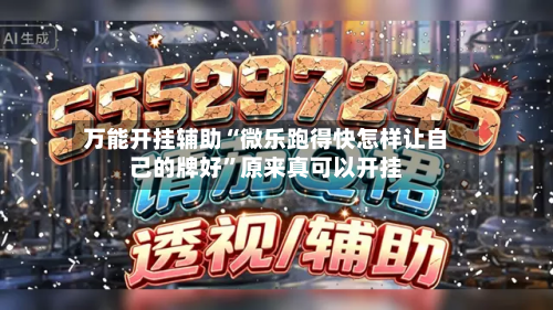 万能开挂辅助“微乐跑得快怎样让自己的牌好”原来真可以开挂