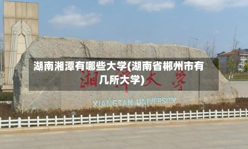 湖南湘潭有哪些大学(湖南省郴州市有几所大学)