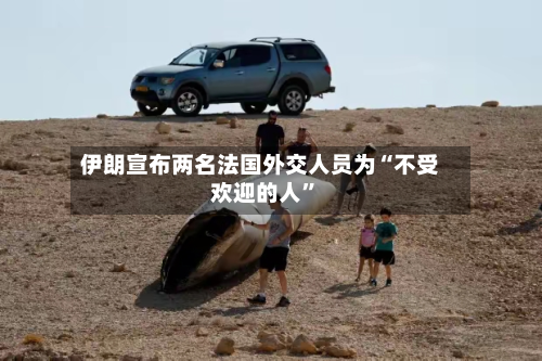 伊朗宣布两名法国外交人员为“不受欢迎的人”-第2张图片