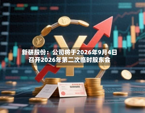 新研股份：公司将于2026年9月4日召开2026年第二次临时股东会