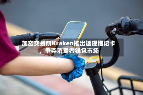 加密交易所Kraken推出返现借记卡，争夺消费者钱包市场