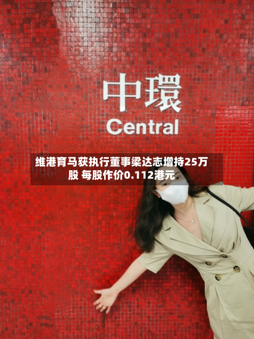 维港育马获执行董事梁达志增持25万股 每股作价0.112港元-第2张图片
