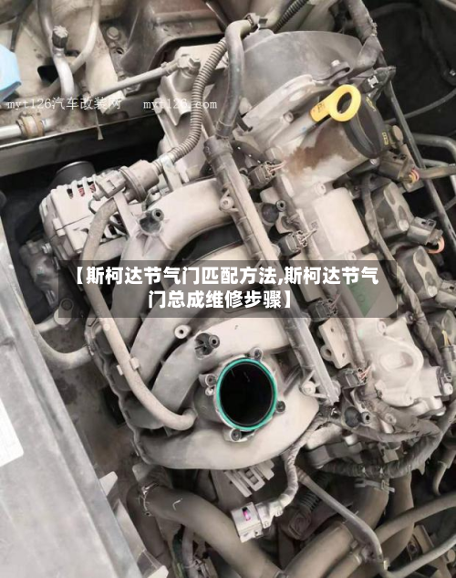 【斯柯达节气门匹配方法,斯柯达节气门总成维修步骤】-第2张图片