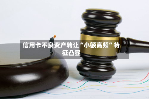 信用卡不良资产转让“小额高频”特征凸显-第2张图片
