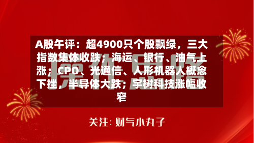 A股午评：超4900只个股飘绿，三大指数集体收跌；海运	、银行、油气上涨；CPO、光通信	、人形机器人概念下挫，半导体大跌；宇树科技涨幅收窄-第2张图片
