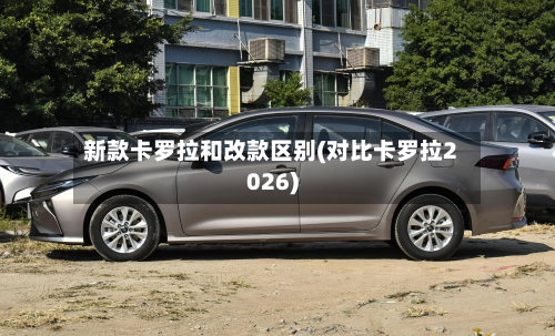 新款卡罗拉和改款区别(对比卡罗拉2026)