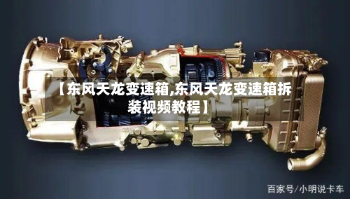 【东风天龙变速箱,东风天龙变速箱拆装视频教程】-第3张图片