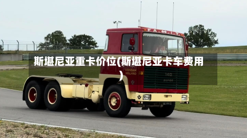 斯堪尼亚重卡价位(斯堪尼亚卡车费用)-第2张图片