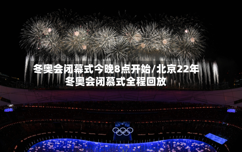 冬奥会闭幕式今晚8点开始/北京22年冬奥会闭慕式全程回放