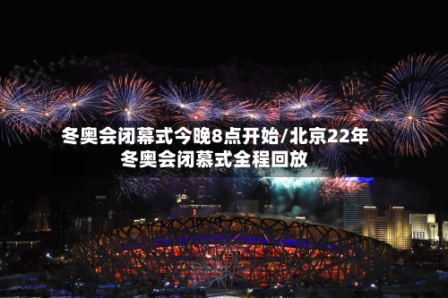冬奥会闭幕式今晚8点开始/北京22年冬奥会闭慕式全程回放-第2张图片