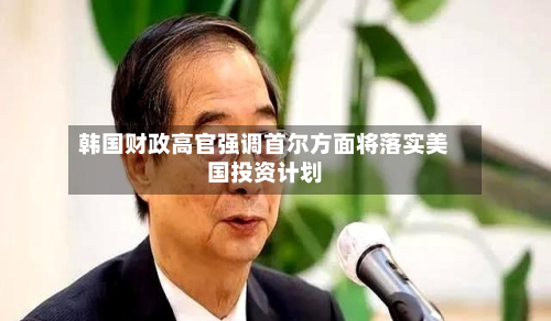 韩国财政高官强调首尔方面将落实美国投资计划