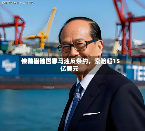 长和启动世界仲裁指控巴拿马违反条约，索赔超15亿美元-第1张图片