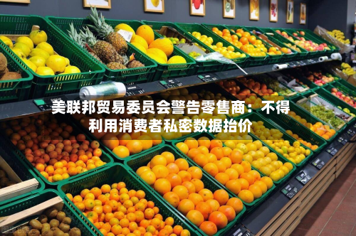 美联邦贸易委员会警告零售商：不得利用消费者私密数据抬价-第3张图片