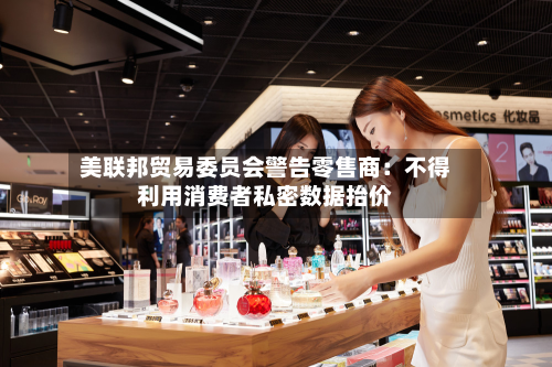 美联邦贸易委员会警告零售商：不得利用消费者私密数据抬价