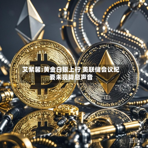 艾紫馨:黄金白银上行 美联储会议纪要未现降息声音-第2张图片