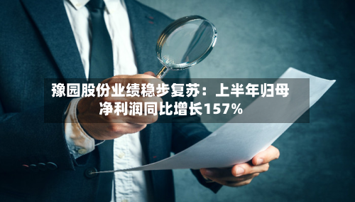 豫园股份业绩稳步复苏：上半年归母净利润同比增长157%-第2张图片
