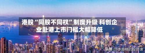 港股“同股不同权	”制度升级 科创企业赴港上市门槛大幅降低-第3张图片