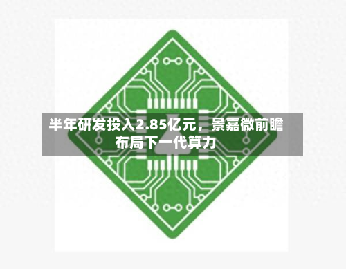半年研发投入2.85亿元，景嘉微前瞻布局下一代算力-第2张图片