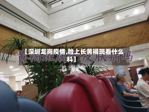 【深圳龙岗疫情,脸上长黄褐斑看什么科】
