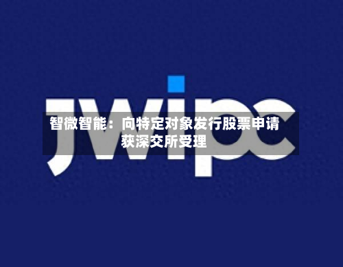智微智能:向特定对象发行股票申请获深交所受理-第2张图片
