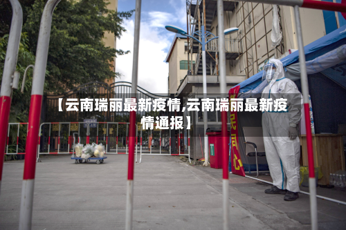 【云南瑞丽最新疫情,云南瑞丽最新疫情通报】
