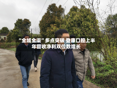 “全域全渠”多点突破 登康口腔上半年营收净利双位数增长-第2张图片