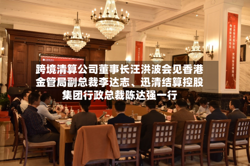 跨境清算公司董事长汪洪波会见香港金管局副总裁李达志、迅清结算控股集团行政总裁陈达强一行-第2张图片